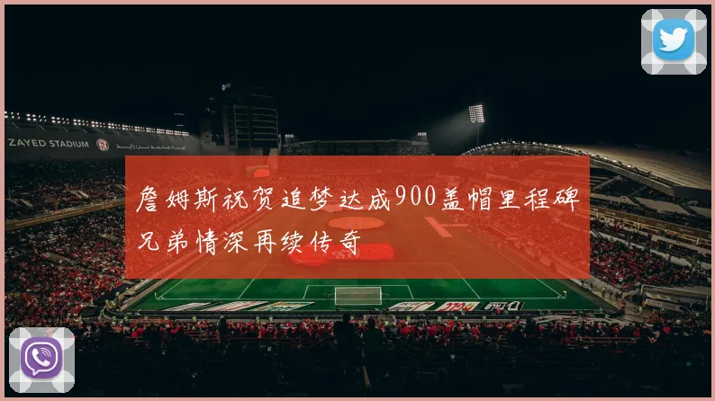 詹姆斯祝贺追梦达成900盖帽里程碑兄弟情深再续传奇