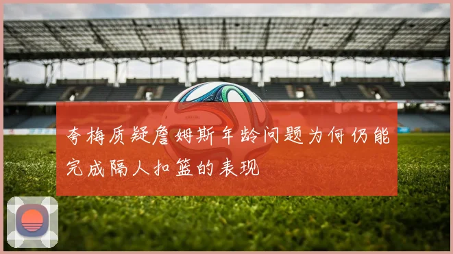 夸梅质疑詹姆斯年龄问题为何仍能完成隔人扣篮的表现