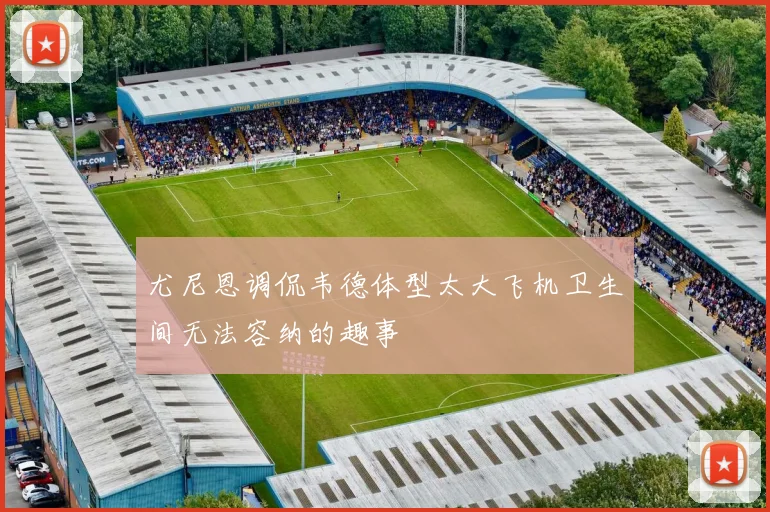 尤尼恩调侃韦德体型太大飞机卫生间无法容纳的趣事