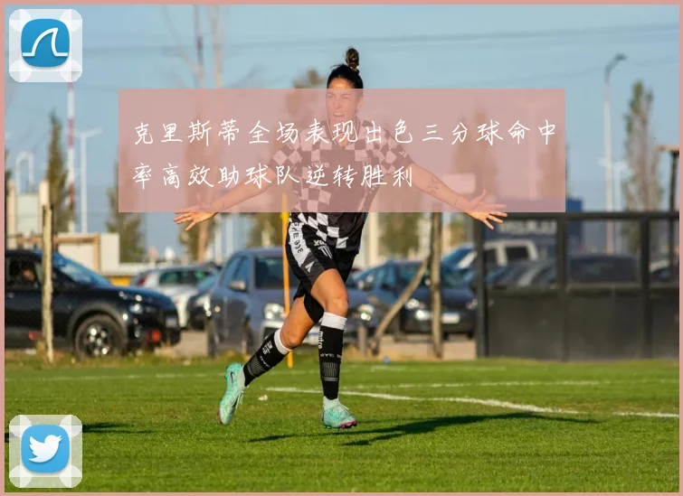 克里斯蒂全场表现出色三分球命中率高效助球队逆转胜利