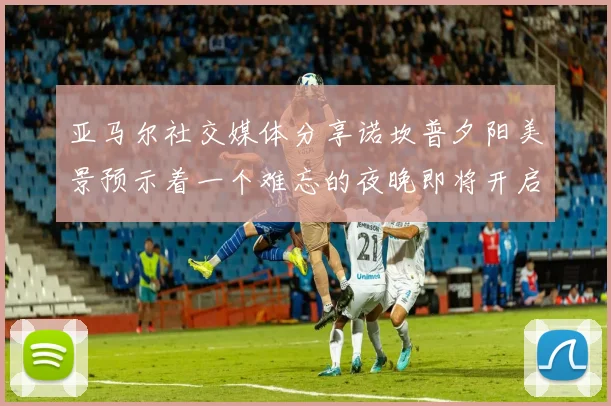 亚马尔社交媒体分享诺坎普夕阳美景预示着一个难忘的夜晚即将开启