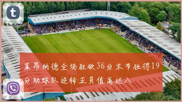 莱昂纳德全场狂砍36分末节独得19分助球队逆转正负值高达八
