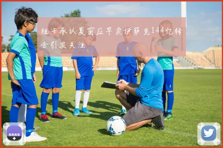 纽卡承认夏窗应早卖伊萨克144亿转会引发关注