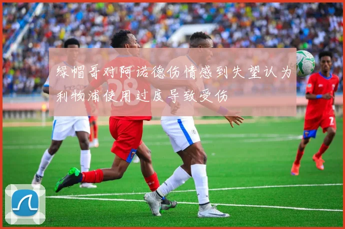 绿帽哥对阿诺德伤情感到失望认为利物浦使用过度导致受伤