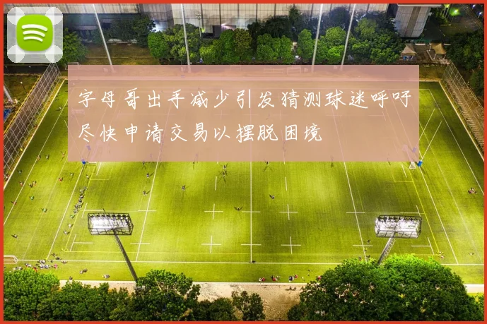 字母哥出手减少引发猜测球迷呼吁尽快申请交易以摆脱困境