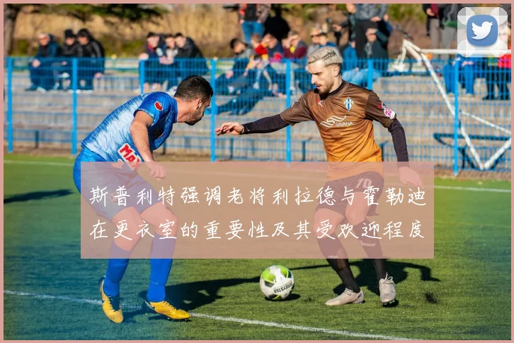 斯普利特强调老将利拉德与霍勒迪在更衣室的重要性及其受欢迎程度