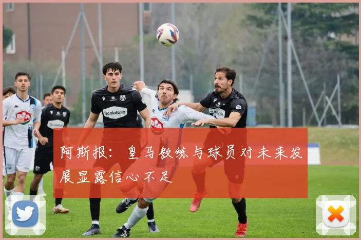 阿斯报：皇马教练与球员对未来发展显露信心不足