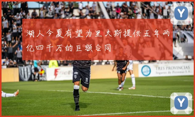 湖人今夏有望为里夫斯提供五年两亿四千万的巨额合同