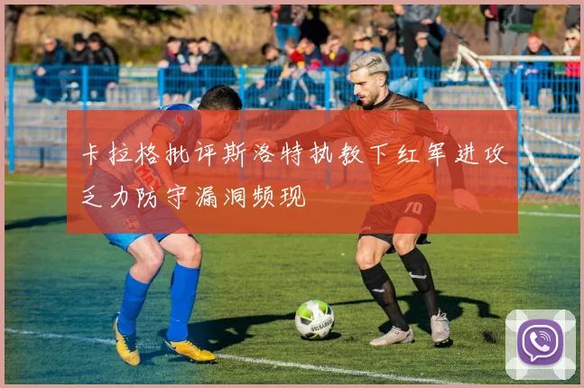 卡拉格批评斯洛特执教下红军进攻乏力防守漏洞频现
