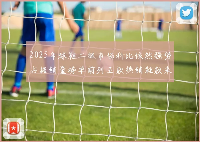 2025年球鞋二级市场科比依然强势占据销量榜单前列五款热销鞋款来自科比系列
