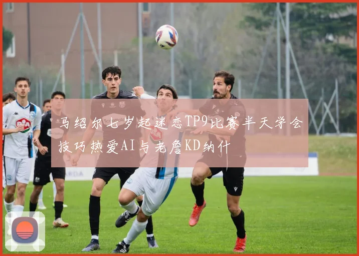 马绍尔七岁起迷恋TP9比赛半天学会技巧热爱AI与老詹KD纳什