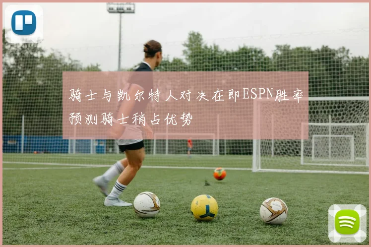 骑士与凯尔特人对决在即ESPN胜率预测骑士稍占优势
