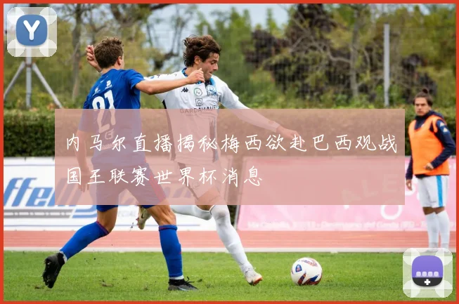 内马尔直播揭秘梅西欲赴巴西观战国王联赛世界杯消息
