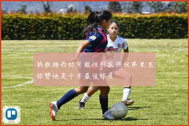 执教梅西的可能性引发热议弗里克称赞他是十年最佳球员