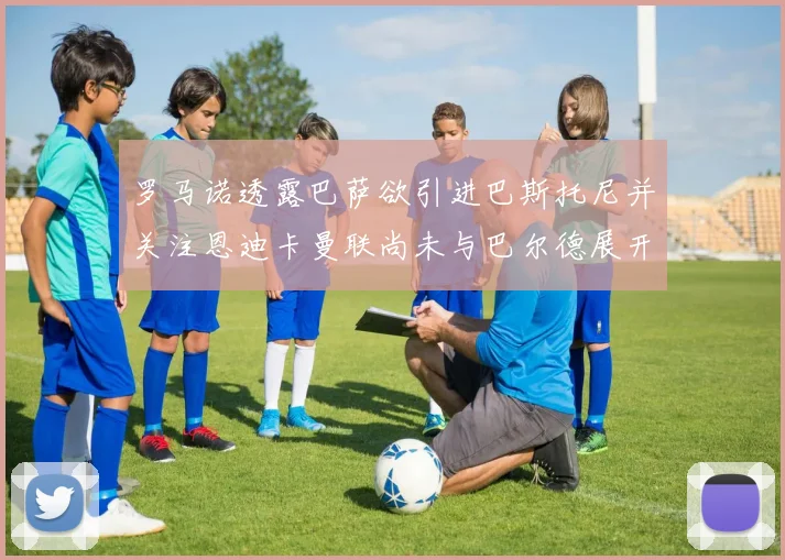罗马诺透露巴萨欲引进巴斯托尼并关注恩迪卡曼联尚未与巴尔德展开谈判
