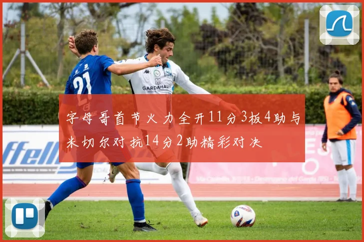 字母哥首节火力全开11分3板4助与米切尔对抗14分2助精彩对决