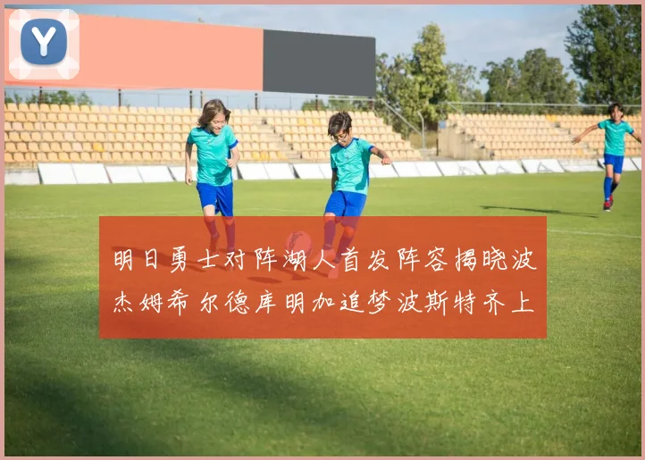 明日勇士对阵湖人首发阵容揭晓波杰姆希尔德库明加追梦波斯特齐上阵