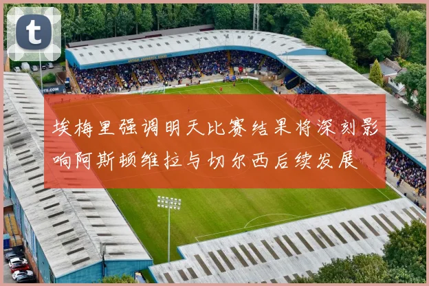 埃梅里强调明天比赛结果将深刻影响阿斯顿维拉与切尔西后续发展